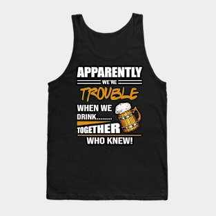 Beer Aparently We're Trouble When We Drink Together Who Knew Tank Top